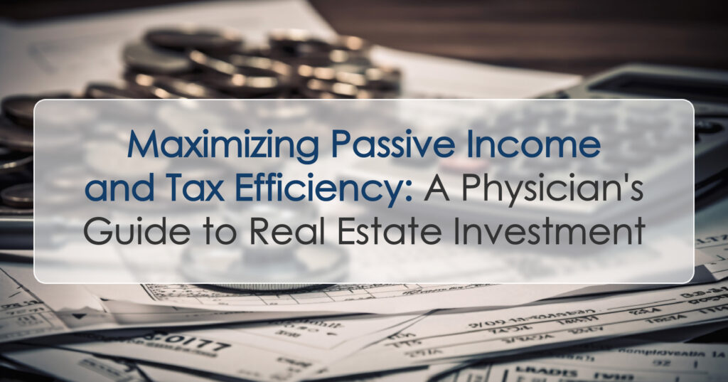 Maximizing Passive Income and Tax Efficiency: A Physician’s Guide to Real Estate Investment